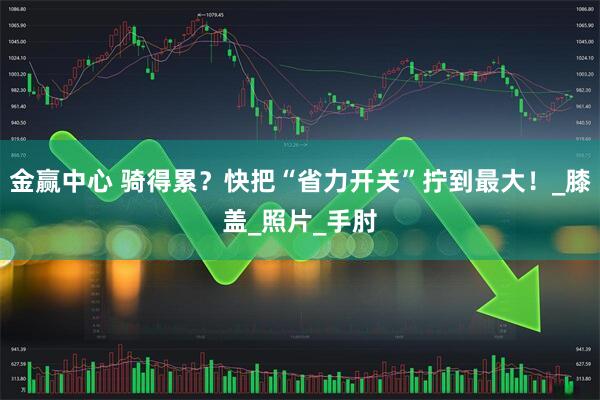 金赢中心 骑得累？快把“省力开关”拧到最大！_膝盖_照片_手肘