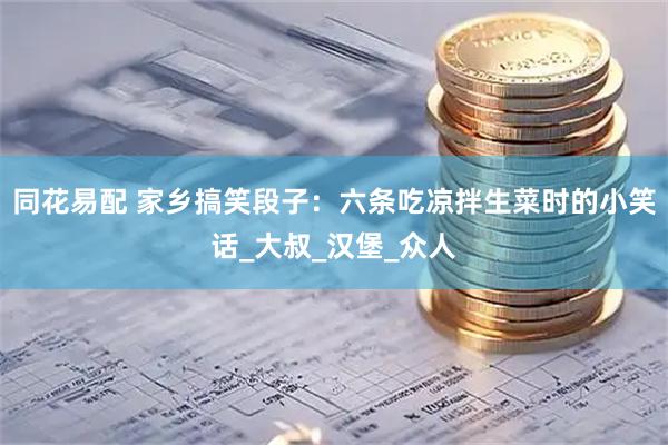 同花易配 家乡搞笑段子：六条吃凉拌生菜时的小笑话_大叔_汉堡_众人
