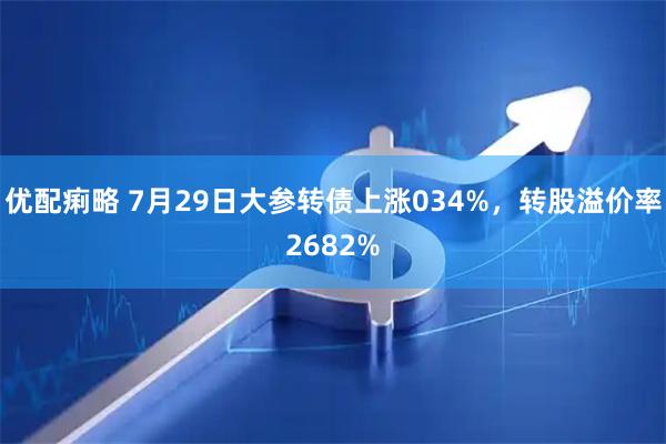 优配痢略 7月29日大参转债上涨034%，转股溢价率2682%