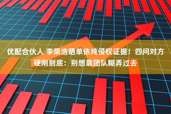 优配合伙人 李荣浩晒单依纯侵权证据！四问对方硬刚到底：别想靠团队糊弄过去