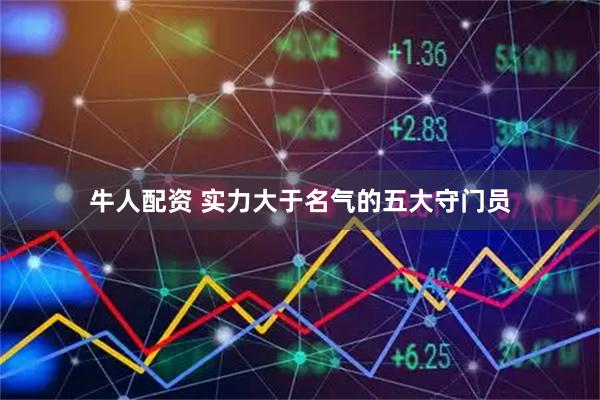 牛人配资 实力大于名气的五大守门员