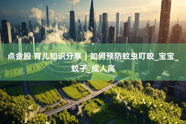 点金股 育儿知识分享｜如何预防蚊虫叮咬_宝宝_蚊子_成人高
