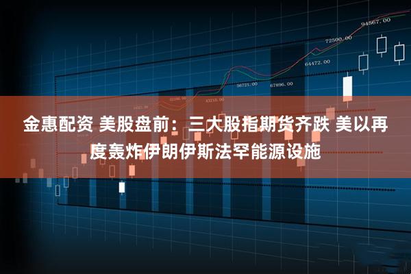 金惠配资 美股盘前：三大股指期货齐跌 美以再度轰炸伊朗伊斯法罕能源设施