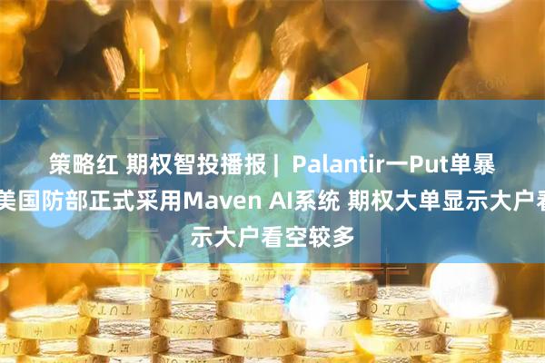 策略红 期权智投播报 |  Palantir一Put单暴涨四倍 美国防部正式采用Maven AI系统 期权大单显示大户看空较多