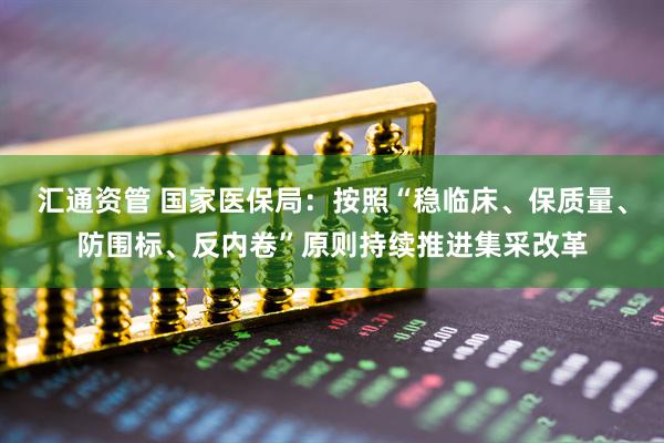 汇通资管 国家医保局：按照“稳临床、保质量、防围标、反内卷”原则持续推进集采改革