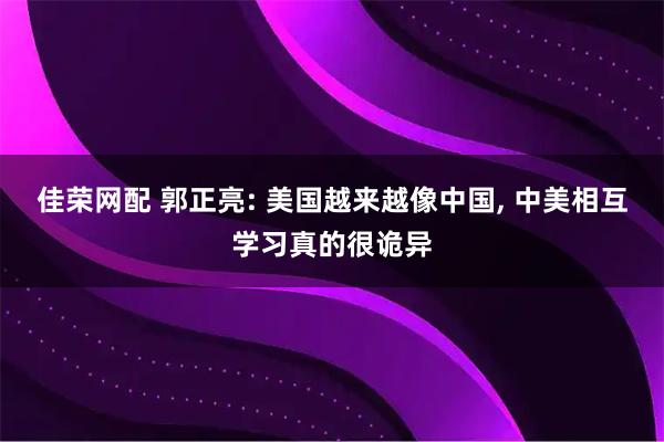 佳荣网配 郭正亮: 美国越来越像中国, 中美相互学习真的很诡异
