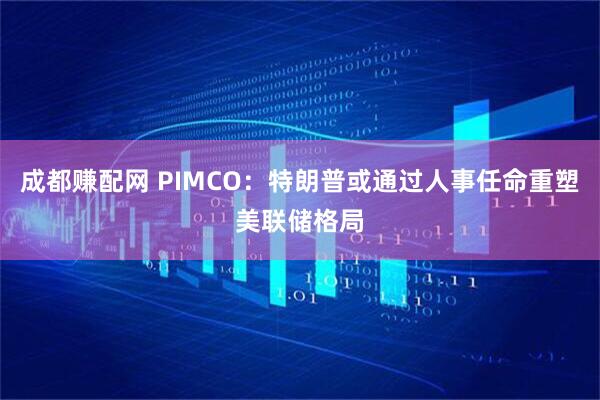 成都赚配网 PIMCO：特朗普或通过人事任命重塑美联储格局