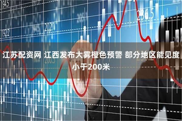 江苏配资网 江西发布大雾橙色预警 部分地区能见度小于200米
