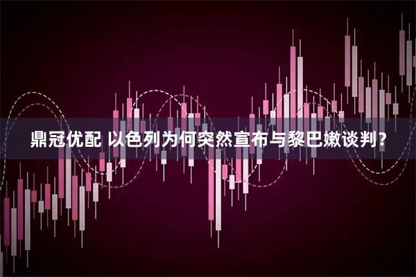鼎冠优配 以色列为何突然宣布与黎巴嫩谈判？