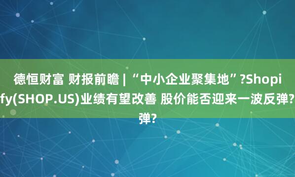 德恒财富 财报前瞻 | “中小企业聚集地”?Shopify(SHOP.US)业绩有望改善 股价能否迎来一波反弹?