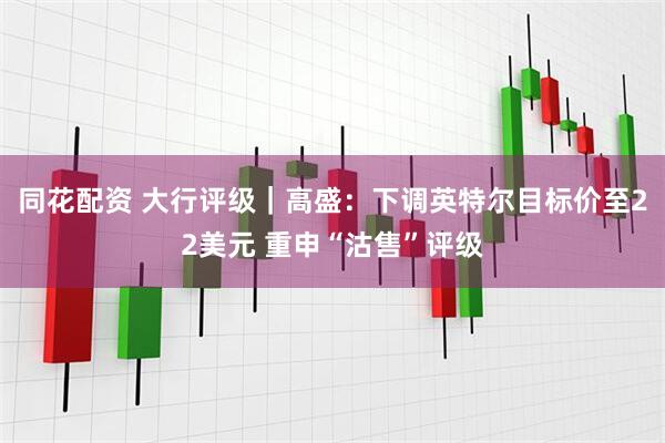 同花配资 大行评级｜高盛：下调英特尔目标价至22美元 重申“沽售”评级